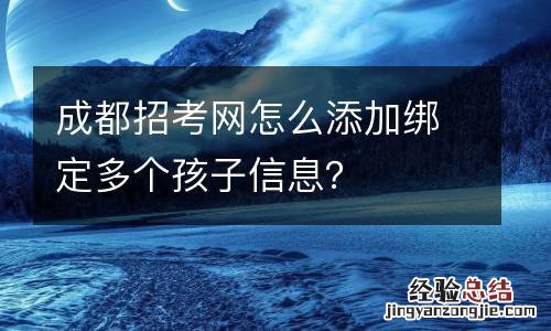 成都招考网怎么添加绑定多个孩子信息？