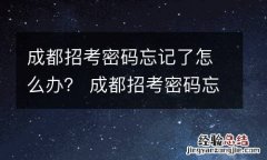 成都招考密码忘记了怎么办？ 成都招考密码忘记了怎么办