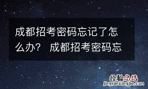 成都招考密码忘记了怎么办？ 成都招考密码忘记了怎么办