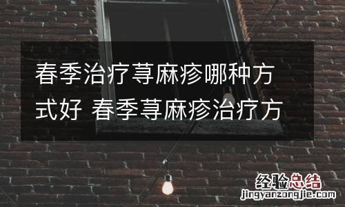 春季治疗荨麻疹哪种方式好 春季荨麻疹治疗方法