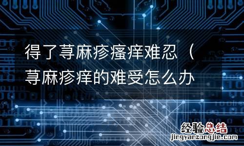 荨麻疹痒的难受怎么办 得了荨麻疹瘙痒难忍