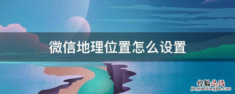 微信地理位置怎么设置自己想要的 微信地理位置怎么设置