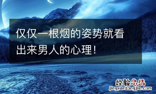 仅仅一根烟的姿势就看出来男人的心理！