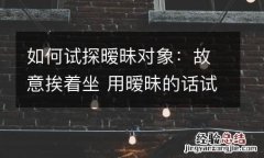 如何试探暧昧对象：故意挨着坐 用暧昧的话试探女生
