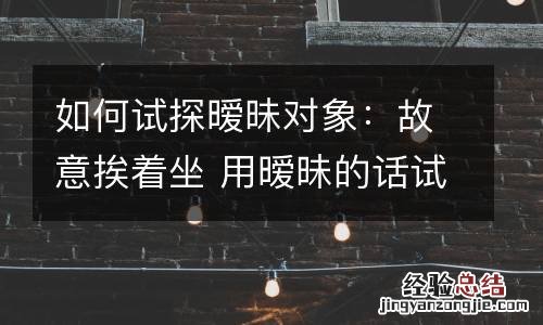 如何试探暧昧对象:故意挨着坐 用暧昧的话试探女生