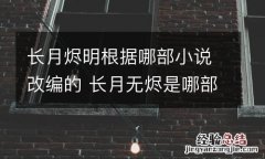 长月烬明根据哪部小说改编的 长月无烬是哪部小说改编