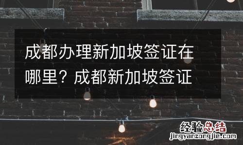 成都办理新加坡签证在哪里? 成都新加坡签证办理流程