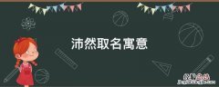 沛然取名寓意 沛然的寓意