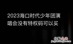 2023海口时代少年团演唱会没有特权码可以买吗？