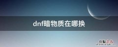 dnf暗物质在哪换 dnf暗黑物质在哪刷