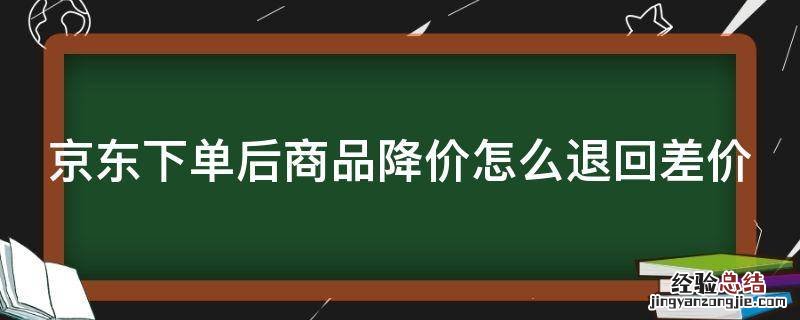京东下单后商品降价怎么退回差价 京东买完东西降价了是可以申请退差价吗