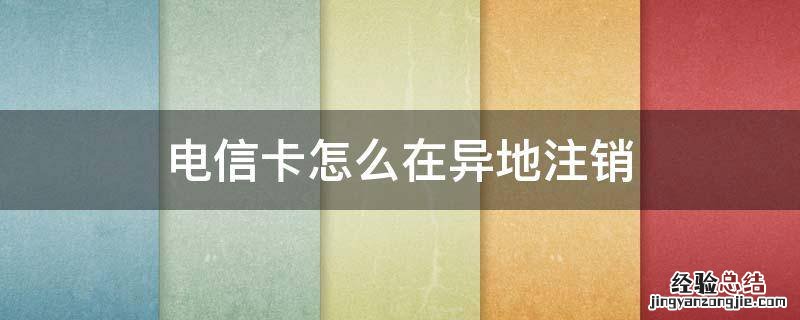 电信卡怎么异地注销掉 电信卡怎么在异地注销