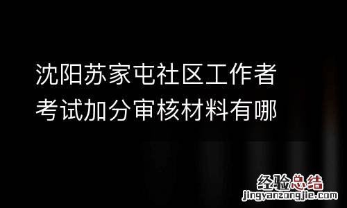 沈阳苏家屯社区工作者考试加分审核材料有哪些?