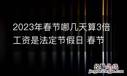 2023年春节哪几天算3倍工资是法定节假日 春节哪三天是三薪