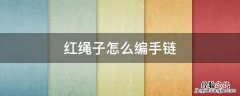 红绳子怎么编手链运气才好 红绳子怎么编手链