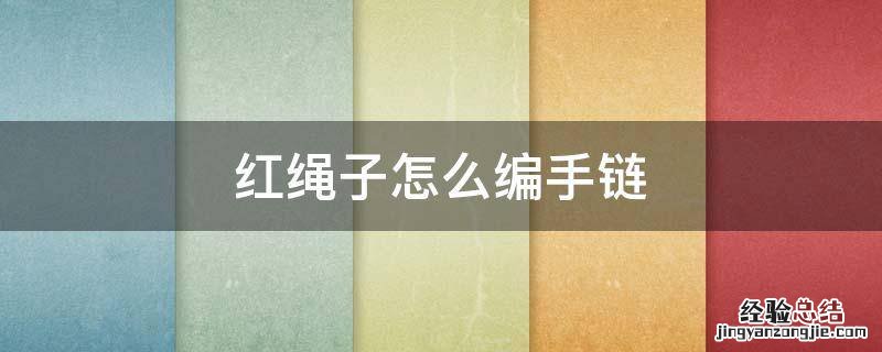 红绳子怎么编手链运气才好 红绳子怎么编手链