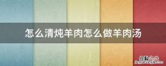 怎么清炖羊肉怎么做羊肉汤 清炖羊肉的汤怎么吃