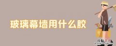 玻璃幕墙用什么胶打缝 玻璃幕墙用什么胶
