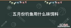 五月份钓鱼用什么味饵料 五月份钓鲫鱼用什么味型的饵料