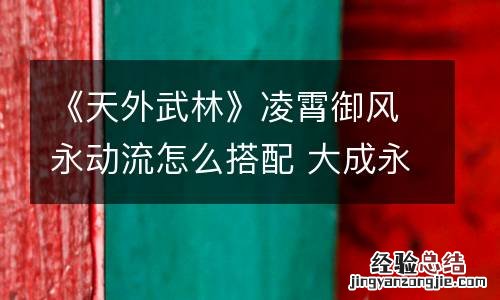 《天外武林》凌霄御风永动流怎么搭配 大成永动流配置推荐