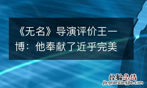 《无名》导演评价王一博：他奉献了近乎完美的表现