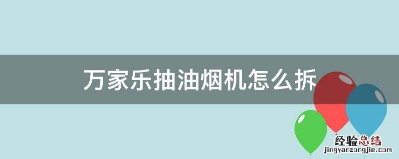 萬家樂抽油烟机怎么拆 萬家樂抽油烟机怎么拆卸清洗视频
