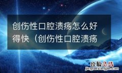 创伤性口腔溃疡什么方法好的最快 创伤性口腔溃疡怎么好得快