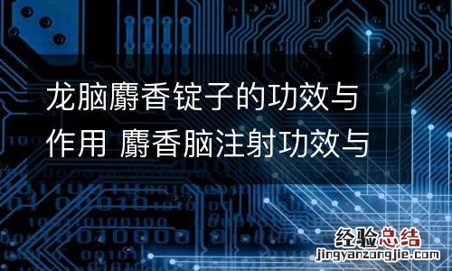 龙脑麝香锭子的功效与作用 麝香脑注射功效与作用