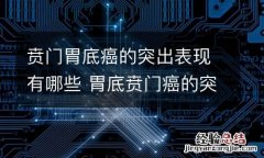 贲门胃底癌的突出表现有哪些 胃底贲门癌的突出表现是