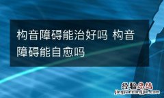 构音障碍能治好吗 构音障碍能自愈吗