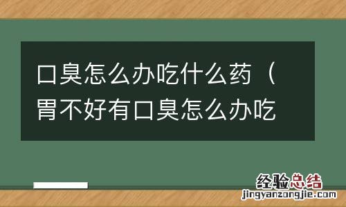 胃不好有口臭怎么办吃什么药 口臭怎么办吃什么药