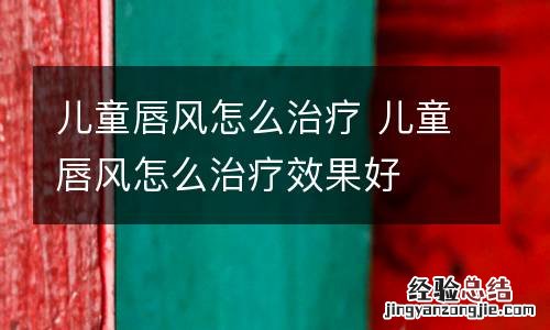 儿童唇风怎么治疗 儿童唇风怎么治疗效果好