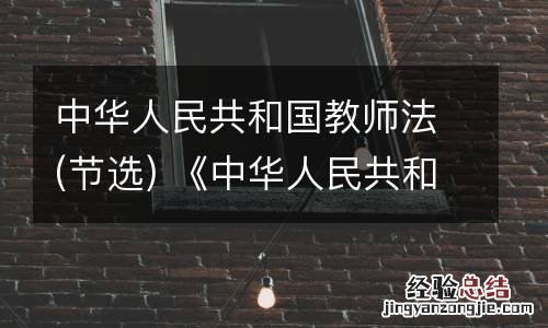 节选 中华人民共和国教师法 《中华人民共和国教师法》(2009年修正