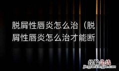 脱屑性唇炎怎么治才能断根 脱屑性唇炎怎么治
