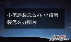 小孩唇裂怎么办 小孩唇裂怎么办图片