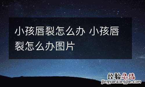 小孩唇裂怎么办 小孩唇裂怎么办图片