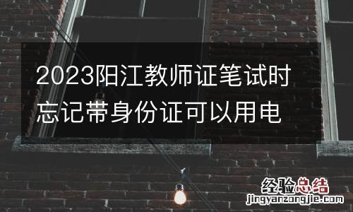 2023陽江教師證筆試時忘記帶身份證可以用電子身份證嗎