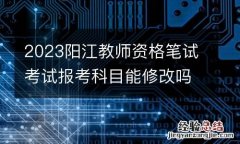 2023阳江教师资格笔试考试报考科目能修改吗