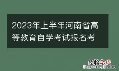 2023年上半年河南省高等教育自学考试报名考试日程安排