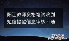 阳江教师资格笔试收到短信提醒信息审核不通过怎么回事