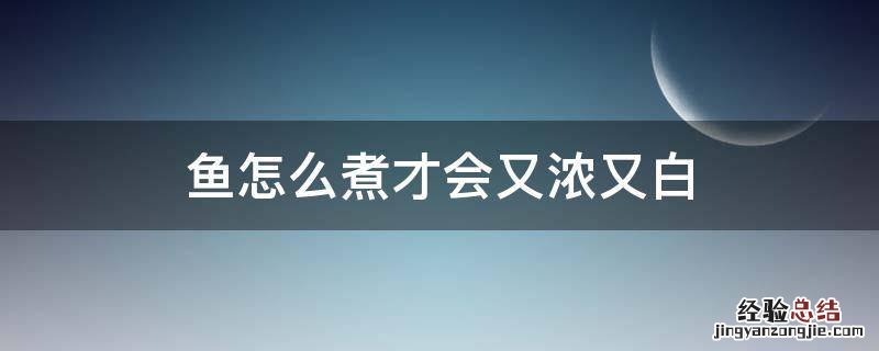怎样煮鱼汤才又浓又白 鱼怎么煮才会又浓又白