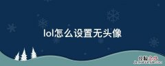 lol头像如何变成无头像 lol怎么设置无头像