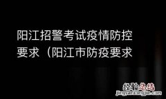 阳江市防疫要求 阳江招警考试疫情防控要求