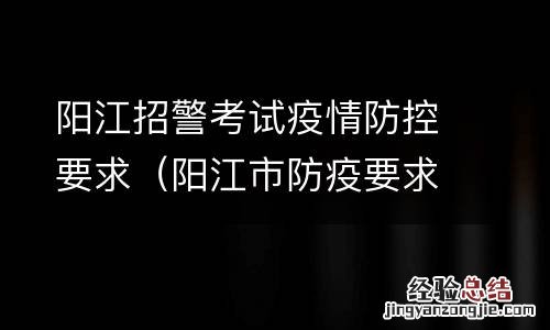 阳江市防疫要求 阳江招警考试疫情防控要求