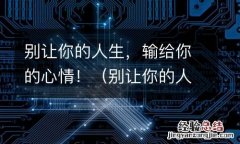 别让你的人生输给了心情 别让你的人生，输给你的心情！