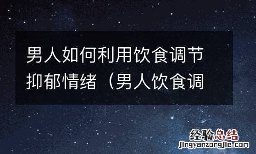 男人饮食调理 男人如何利用饮食调节抑郁情绪