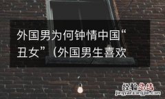 外国男生喜欢的中国长相 外国男为何钟情中国“丑女”