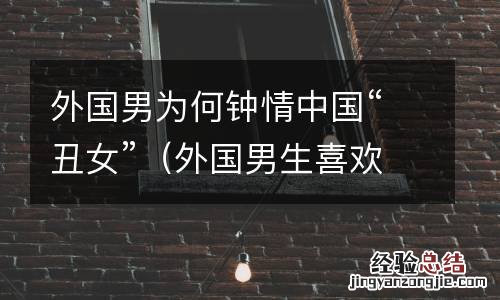 外国男生喜欢的中国长相 外国男为何钟情中国“丑女”