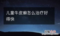 儿童牛皮癣怎么治疗好得快