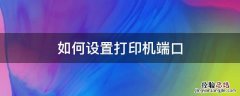 如何设置打印机端口 打印机端口如何设置方法